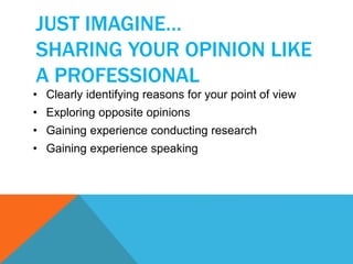 JUST IMAGINE… 
SHARING YOUR OPINION LIKE 
A PROFESSIONAL 
• Clearly identifying reasons for your point of view 
• Exploring opposite opinions 
• Gaining experience conducting research 
• Gaining experience speaking 
 