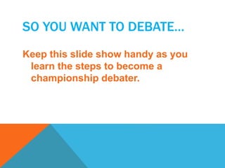 SO YOU WANT TO DEBATE… 
Keep this slide show handy as you 
learn the steps to become a 
championship debater. 
 