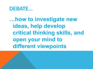 DEBATE… 
…how to investigate new 
ideas, help develop 
critical thinking skills, and 
open your mind to 
different viewpoints 
 