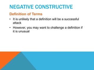 NEGATIVE CONSTRUCTIVE 
Definition of Terms 
• It is unlikely that a definition will be a successful 
attack 
• However, you may want to challenge a definition if 
it is unusual 
 