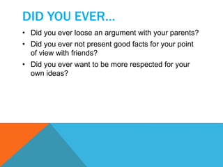 DID YOU EVER… 
• Did you ever loose an argument with your parents? 
• Did you ever not present good facts for your point 
of view with friends? 
• Did you ever want to be more respected for your 
own ideas? 
 