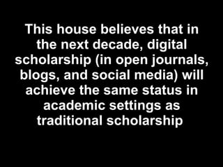 This house believes that in the next decade, digital scholarship (in open journals, blogs, and social media) will achieve the same status in academic settings as traditional scholarship   