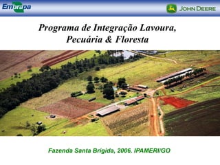 Programa de Integração Lavoura,
      Pecuária & Floresta




  Fazenda Santa Brígida, 2006. IPAMERI/GO
 
