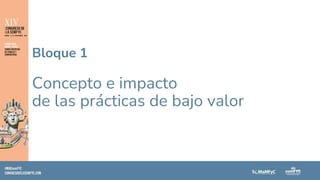 Bloque 1
Concepto e impacto
de las prácticas de bajo valor
 