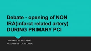 Debate - opening of NON
IRA(infarct related artery)
DURING PRIMARY PCI
MODERATED BY DR. F IQBAL.
PRESENTED BY DR. S S GARDE.
 