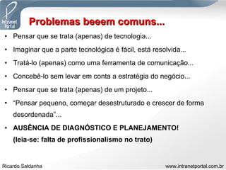 Problemas beeem comuns... Pensar que se trata (apenas) de tecnologia... Imaginar que a parte tecnológica é fácil, está resolvida... Tratá-lo (apenas) como uma ferramenta de comunicação... Concebê-lo sem levar em conta a estratégia do negócio... Pensar que se trata (apenas) de um projeto... “ Pensar pequeno, começar desestruturado e crescer de forma desordenada”... AUSÊNCIA DE DIAGNÓSTICO E PLANEJAMENTO!  (leia-se: falta de profissionalismo no trato) 