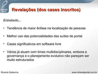 Revelações (dos cases inscritos) Entretanto... Tendência de maior ênfase na localização de pessoas Melhor uso das potencialidades das suítes de portal Cases significativos em software livre Vários já atuam com times multidisciplinares, embora a governança e o planejamento evolutivo não pareçam ser muito estruturados 