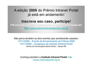 Não perca também os dois eventos que acontecerão casados: 12/11/2009 – Evento de Encerramento do Prêmio 2009 13/11/2009 – Congresso do Instituto Intranet Portal Centro de Convenções Santo Amaro – Senac-SP Conheça também o  Instituto Intranet Portal :  http ://www.intranetportal.org.br 