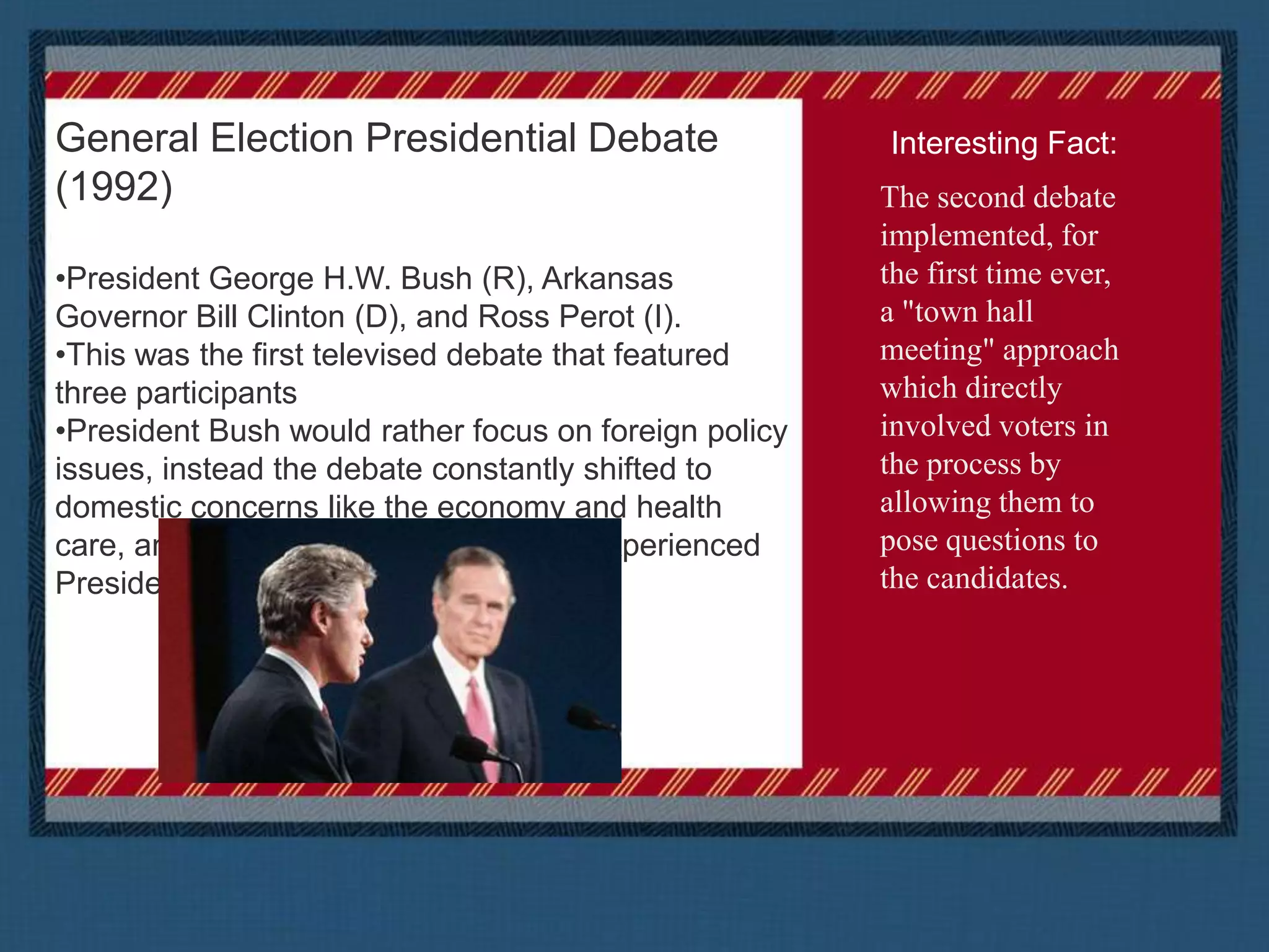 General Election Presidential Debate (1988)Vice President George H. W. Bush (R) and Massachusetts Governor Michael Dukakis (D) Vice President Bush campaigned hard to emerge from under the shadow of popular president Reagan. The race was close and the debates were considered important in helping people choose their candidate. 