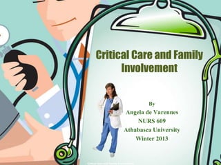 Critical Care and Family
Involvement
By
Angela de Varennes
NURS 609
Athabasca University
Winter 2013
1
Critical Care and Family Involvement
 