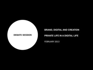 DEBATE SESSION
BRAND, DIGITAL AND CREATION
PRIVATE LIFE IN A DIGITAL LIFE
FEBRUARY 2013
 