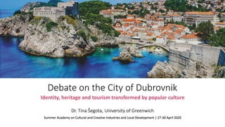 Debate on the City of Dubrovnik
Identity, heritage and tourism transformed by popular culture
Dr. Tina Šegota, University of Greenwich
Summer Academy on Cultural and Creative Industries and Local Development | 27-30 April 2020
 