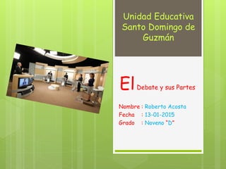 Unidad Educativa
Santo Domingo de
Guzmán
ElDebate y sus Partes
Nombre : Roberto Acosta
Fecha : 13-01-2015
Grado : Noveno “D”
 