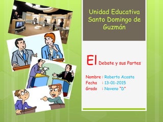 Unidad Educativa
Santo Domingo de
Guzmán
ElDebate y sus Partes
Nombre : Roberto Acosta
Fecha : 13-01-2015
Grado : Noveno “D”
 