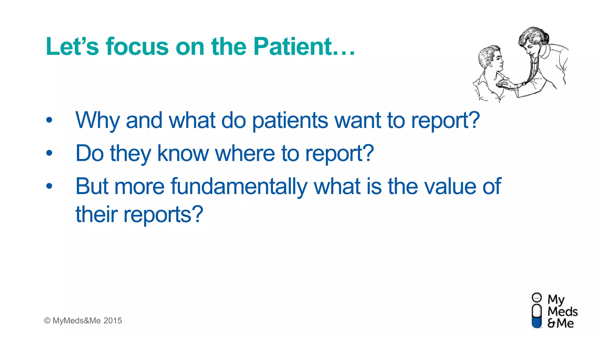 © MyMeds&Me 2015
Let’s focus on the Patient…
• Why and what do patients want to report?
• Do they know where to report?
• But more fundamentally what is the value of
their reports?
 