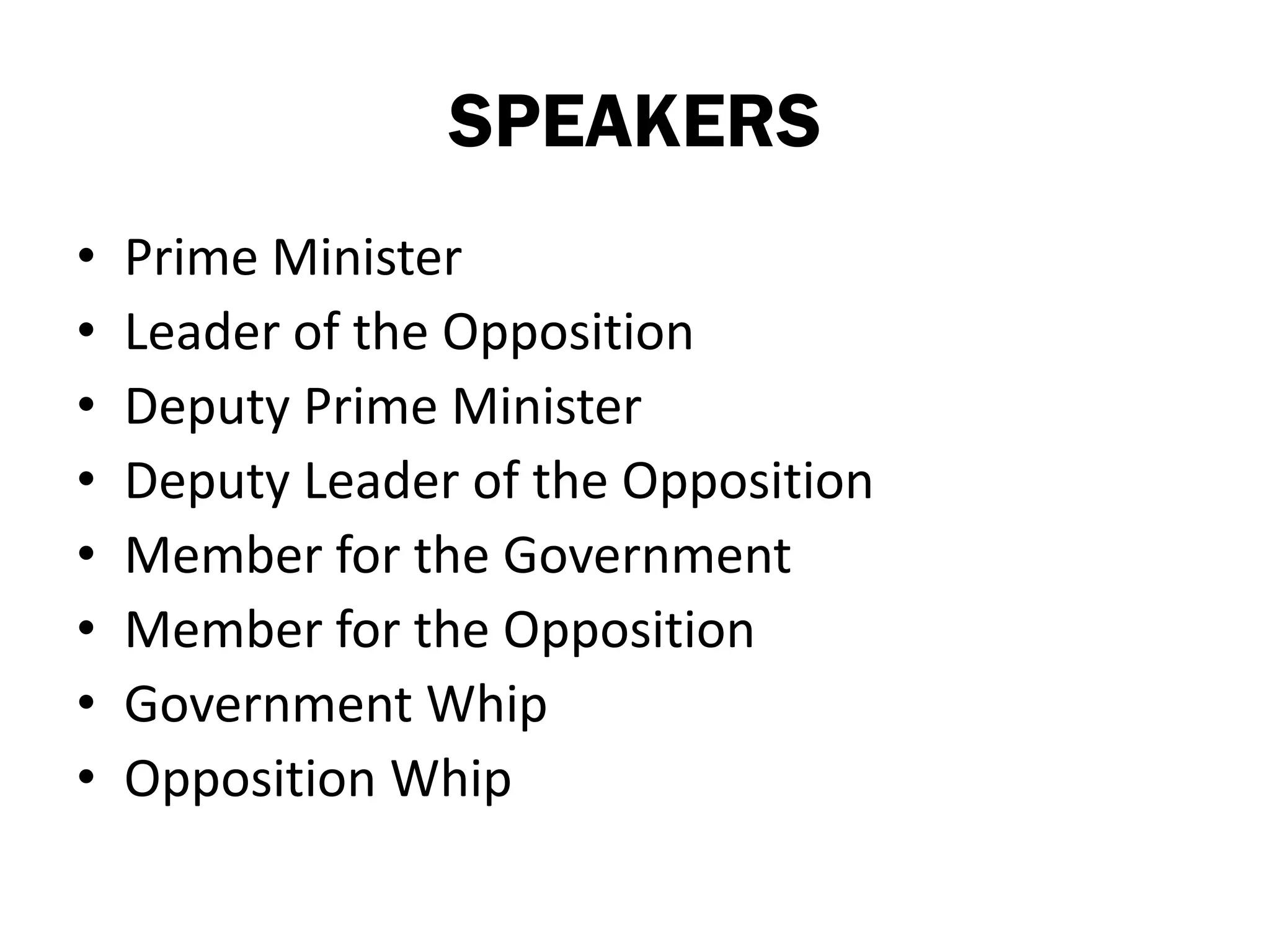 SPEAKERS
•   Prime Minister
•   Leader of the Opposition
•   Deputy Prime Minister
•   Deputy Leader of the Opposition
•   Member for the Government
•   Member for the Opposition
•   Government Whip
•   Opposition Whip
 