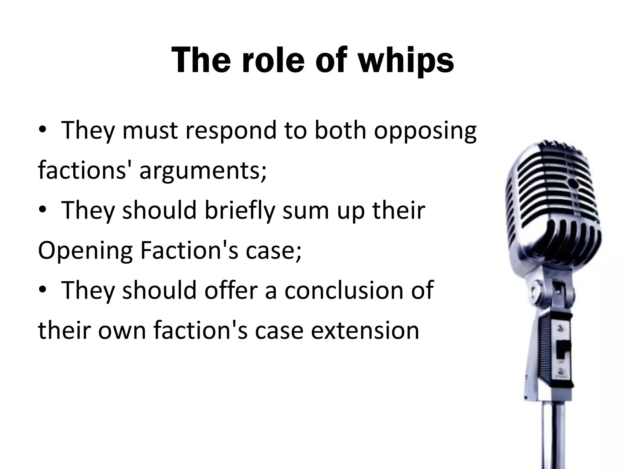The role of whips
• They must respond to both opposing
factions' arguments;
• They should briefly sum up their
Opening Faction's case;
• They should offer a conclusion of
their own faction's case extension
 