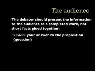  The debater should present the information
  to the audience as a completed work, not
  short facts glued together:
  STATE your answer to the proposition
   (question)
 