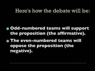 • Odd-numbered teams will support
  the proposition (the afﬁrmative).
• The even-numbered teams will
  oppose the proposition (the
 negative).
 