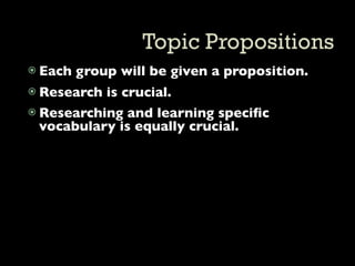  Each   group will be given a proposition.
 Research is crucial.
 Researching and learning speciﬁc
  vocabulary is equally crucial.
 
