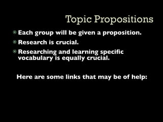  Each   group will be given a proposition.
 Research is crucial.
 Researching and learning speciﬁc
  vocabulary is equally crucial.


 Here are some links that may be of help:
 