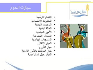 ‫دلاالت احلواز‬

                        ‫القضايا الوطنية‬    ‫•‬
                  ‫المتغي ات االقتصادية‬
                                 ‫ر‬         ‫•‬
                      ‫التوجيات التربوية‬    ‫•‬
                          ‫الحالة األمنية‬   ‫•‬
                        ‫األمور السياسية‬    ‫•‬
                    ‫المسائل االجتماعية‬     ‫•‬
                  ‫المستجدات الرياضية‬       ‫•‬
                         ‫الحوار التمقائي‬   ‫•‬
                           ‫حوار األزواج‬    ‫•‬
       ‫حوار الشركات واألمور االدارية‬       ‫•‬
              ‫الحوار حول قضايا دينية‬       ‫•‬
 