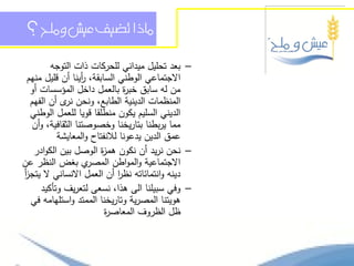 ‫ماذا تضيف عيش وملح ؟‬

         ‫– بعد تحميل ميداني لمحركات ذات التوجو‬
 ‫االجتماعي الوطني السابقة، أينا أن قميل منيم‬
                   ‫ر‬
  ‫من لو سابق خب ة بالعمل داخل المؤسسات أو‬
                               ‫ر‬
  ‫المنظمات الدينية الطابع، ونحن ى أن الفيم‬
             ‫نر‬
  ‫الديني السميم يكون منطمقا قويا لمعمل الوطني‬
   ‫مما يربطنا بتاريخنا وخصوصتنا الثقافية، وأن‬
           ‫عمق الدين يدعونا لالنفتاح والمعايشة‬
   ‫– نحن نريد أن نكون ىم ة الوصل بين الكوادر‬
                        ‫ز‬
‫ي بغض النظر عن‬       ‫االجتماعية والمواطن المصر‬
‫دينو وانتمائاتو نظر أن العمل االنساني ال يتجز‬
‫أ‬                            ‫ا‬
      ‫– وفي سبيمنا الى ىذا، نسعى لتعريف وتأكيد‬
  ‫ىويتنا المصرية وتاريخنا الممتد واستميامو في‬
                         ‫ظل الظروف المعاص ة‬
                         ‫ر‬
 