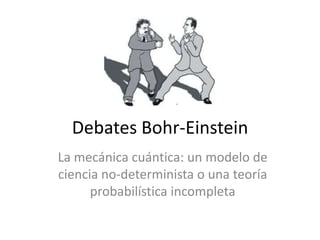 Debates Bohr-Einstein
La mecánica cuántica: un modelo de
ciencia no-determinista o una teoría
probabilística incompleta

 