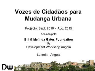 Vozes de Cidadãos para
Mudança Urbana
Projecto: Sept. 2010 - Aug. 2015
Apoiado pela
Bill & Melinda Gates Foundation
By
Development Workshop Angola
Luanda - Angola
 
