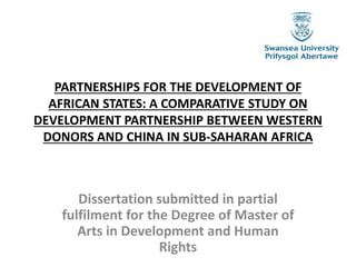 PARTNERSHIPS FOR THE DEVELOPMENT OF
AFRICAN STATES: A COMPARATIVE STUDY ON
DEVELOPMENT PARTNERSHIP BETWEEN WESTERN
DONORS AND CHINA IN SUB-SAHARAN AFRICA
Dissertation submitted in partial
fulfilment for the Degree of Master of
Arts in Development and Human
Rights
 