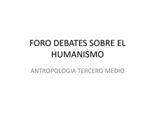 FORO DEBATES SOBRE EL
HUMANISMO
ANTROPOLOGIA TERCERO MEDIO
 