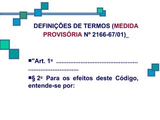 DEFINIÇÕES DE TERMOS ( MEDIDA PROVISÓRIA  Nº 2166-67/01)   "Art. 1 o   ............................................................................ § 2 o   Para os efeitos deste Código, entende-se por: 