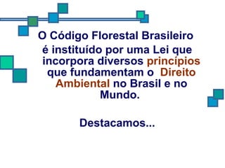 O Código Florestal Brasileiro  é instituído por uma Lei que incorpora diversos  princípios  que fundamentam o  Direito Ambiental  no Brasil e no Mundo.  Destacamos... 