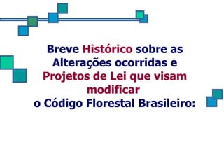 Breve  Histórico  sobre as Alterações ocorridas e  Projetos de Lei que visam modificar   o Código Florestal Brasileiro: 