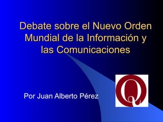 Debate sobre el Nuevo Orden
 Mundial de la Información y
    las Comunicaciones



Por Juan Alberto Pérez
 