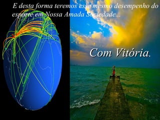 E desta forma teremos esse mesmo desempenho do esporte em Nossa Amada Sociedade...  Com Vitória . 