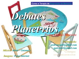 Debates Planetários de   Pedro Gomes Moreira Música:  Altair - Gnomusy Imagens:   Fotos Internet Formatação: [email_address] [email_address] Curso e Terapia de  Regressão de Memória 