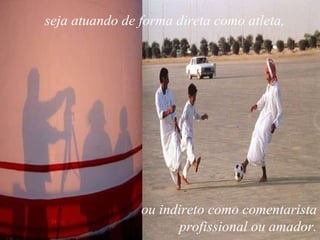 seja atuando de forma direta como atleta,  ou indireto como comentarista profissional ou amador. 
