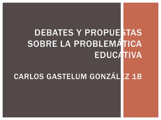 DEBATES Y PROPUESTAS
SOBRE LA PROBLEMÁTICA
EDUCATIVA
CARLOS GASTELUM GONZÁLEZ 1B
 
