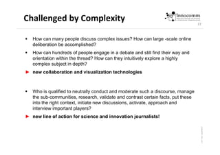 37
Challenged by Complexity
 How can many people discuss complex issues? How can large -scale online
deliberation be acco...