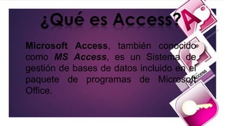 ¿Qué es Access?
Microsoft Access, también conocido
como MS Access, es un Sistema de
gestión de bases de datos incluido en el
paquete de programas de Microsoft
Office.
 