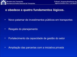 e obedece a quatro fundamentos lógicos. Novo patamar de investimentos públicos em transportes Resgate do planejamento Fortalecimento da capacidade de gestão do setor Ampliação das parcerias com a iniciativa privada 