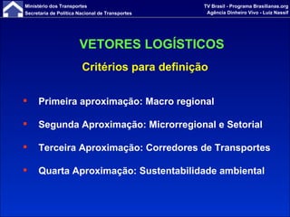 Critérios para definição Primeira aproximação: Macro regional Segunda Aproximação: Microrregional e Setorial Terceira Aproximação: Corredores de Transportes Quarta Aproximação: Sustentabilidade ambiental   VETORES LOGÍSTICOS 