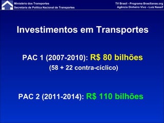 Investimentos em Transportes PAC 1 (2007-2010):  R$ 80 bilhões   (58 + 22 contra-cíclico) PAC 2 (2011-2014):   R$ 110 bilhões 
