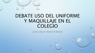 DEBATE USO DEL UNIFORME
Y MAQUILLAJE EN EL
COLEGIO
ELVIS ARLEY RIASCOS REYES
 