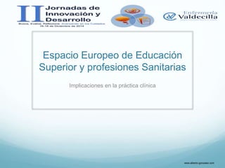 Espacio Europeo de Educación
Superior y profesiones Sanitarias
Implicaciones en la práctica clínica
www.alberto-gonzalez.com
 