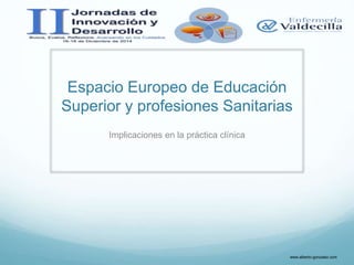 Espacio Europeo de Educación
Superior y profesiones Sanitarias
Implicaciones en la práctica clínica
www.alberto-gonzalez.c...