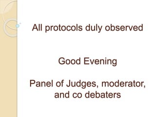 All protocols duly observed
Good Evening
Panel of Judges, moderator,
and co debaters
 