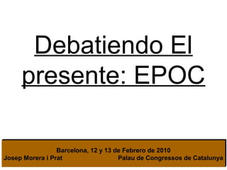 Debatiendo El
     presente: EPOC

                 Barcelona, 12 y 13 de Febrero de 2010
Josep Morera i Prat                  Palau de Congressos de Catalunya
 