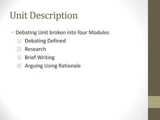 Unit DescriptionDebating Unit broken into four ModulesDebating DefinedResearchBrief WritingArguing Using Rationale